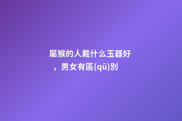 屬猴的人戴什么玉器好，男女有區(qū)別